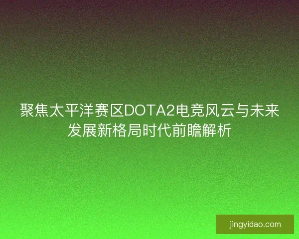 聚焦太平洋赛区DOTA2电竞风云与未来发展新格局时代前瞻解析